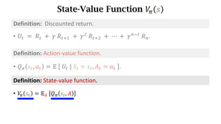 State-Value Function 𝑉
. 𝑠
• 𝑈d 	=	𝑅d 	+ 	𝛾	𝑅df) 	+	𝛾*
	𝑅df* 	+	⋯	+	𝛾h7d
	𝑅h.
Definition:		Discounted	return.
Definition:	State-value	function.
• 𝑉
. 𝑠d = 𝔼s	 𝑄. 𝑠d, 𝐴 = ∑ 𝜋 𝑎 𝑠d ⋅ 𝑄. 𝑠d, 𝑎
t . (Actions are discrete.)
Definition:	Action-value	function.
• 𝑄. 𝑠d, 𝑎d = 𝔼	 	𝑈d	|	𝑆d = 𝑠d, 𝐴d = 𝑎d	 .
 
