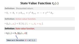 State-Value Function 𝑉
. 𝑠
Definition:	State-value	function.
• 𝑉
. 𝑠d = 𝔼s	 𝑄. 𝑠d, 𝐴
Taken w.r.t. the action 𝐴 ∼ 𝜋 ⋅ 𝑠d .
• 𝑈d 	=	𝑅d 	+ 	𝛾	𝑅df) 	+	𝛾*
	𝑅df* 	+	⋯	+	𝛾h7d
	𝑅h.
Definition:		Discounted	return.
Definition:	Action-value	function.
• 𝑄. 𝑠d, 𝑎d = 𝔼	 	𝑈d	|	𝑆d = 𝑠d, 𝐴d = 𝑎d	 .
 