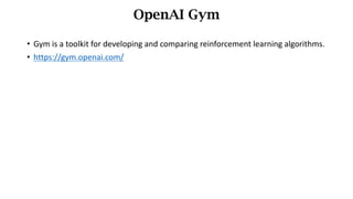 • Gym	is	a	toolkit	for	developing	and	comparing	reinforcement	learning	algorithms.
• https://gym.openai.com/
OpenAI Gym
 