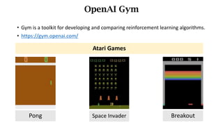 • Gym	is	a	toolkit	for	developing	and	comparing	reinforcement	learning	algorithms.
• https://gym.openai.com/
OpenAI Gym
Pong Space Invader
Atari Games
Breakout
 