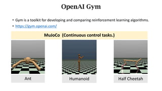 • Gym	is	a	toolkit	for	developing	and	comparing	reinforcement	learning	algorithms.
• https://gym.openai.com/
OpenAI Gym
Ant Humanoid
MuJoCo (Continuous	control	tasks.)
Half Cheetah
 