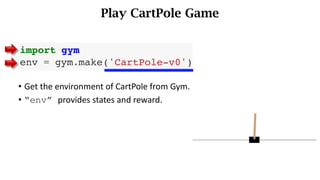 Play CartPole Game
• Get the environment of CartPole from Gym.
• “env” provides states and reward.
 