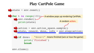 Play CartPole Game
A random action.
“done=1” means finished (win or lose the game)
A window	pops	up	rendering	CartPole.
 