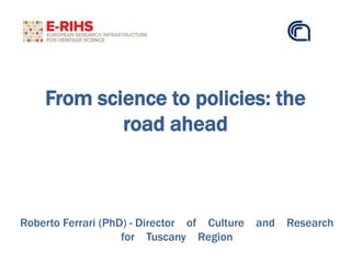 From science to policies: the
road ahead
Roberto Ferrari (PhD) - Director of Culture and Research
for Tuscany Region
 