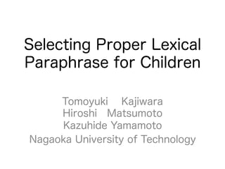 Selecting Proper Lexical 
Paraphrase for Children 
Tomoyuki Kajiwara 
Hiroshi Matsumoto 
Kazuhide Yamamoto 
Nagaoka University of Technology 
 