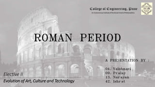 ROMAN PERIOD
A PRESENTATION BY :
04. Vaishnavi
09. Pralay
13. Narayan
42. Ishrat
Elective II
Evolution of Art, Culture and Technology
 