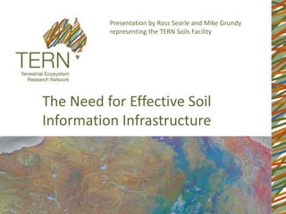 Presentation by Ross Searle and Mike Grundy
          representing the TERN Soils Facility




The Need for Effective Soil
Information Infrastructure
 