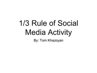 1/3 Rule of Social
Media Activity
By: Tom Khazoyan
 