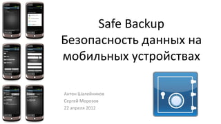 Safe Backup
Безопасность данных на
мобильных устройствах

Антон Шалейников
Сергей Морозов
22 апреля 2012
 