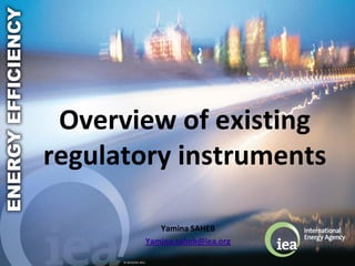 Overview of existing
regulatory instruments

                           Yamina SAHEB
                        Yamina.saheb@iea.org

      © OECD/IEA 2011
 