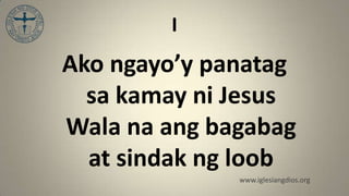 I
Ako ngayo’y panatag
  sa kamay ni Jesus
Wala na ang bagabag
  at sindak ng loob
              www.iglesiangdios.org
 