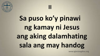 II
 Sa puso ko’y pinawi
   ng kamay ni Jesus
ang aking dalamhating
 sala ang may handog
               www.iglesiangdios.org
 