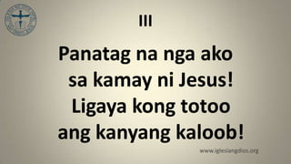 III
Panatag na nga ako
 sa kamay ni Jesus!
 Ligaya kong totoo
ang kanyang kaloob!
              www.iglesiangdios.org
 