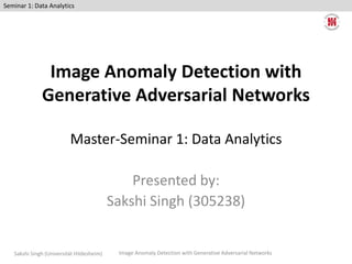 Image Anomaly Detection with
Generative Adversarial Networks
Master-Seminar 1: Data Analytics
Presented by:
Sakshi Singh (305238)
Sakshi Singh (Universität Hildesheim)
Seminar 1: Data Analytics
Image Anomaly Detection with Generative Adversarial Networks
 
