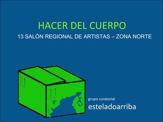 13 SALÓN REGIONAL DE ARTISTAS – ZONA NORTE HACER DEL CUERPO grupo curatorial esteladoarriba 
