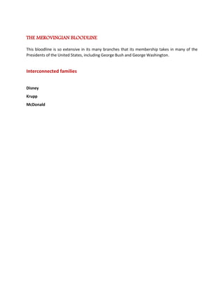 THE MEROVINGIAN BLOODLINE This bloodline is so extensive in its many branches that its membership takes in many of the Presidents of the United States, including George Bush and George Washington. Interconnected families Disney Krupp McDonald 