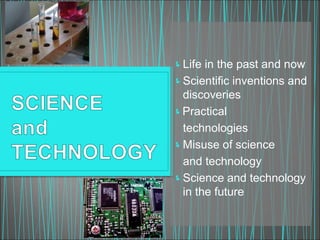 Life in the past and now
Scientific inventions and
discoveries
Practical
technologies
Misuse of science
and technology
Science and technology
in the future
 