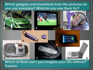 Which gadgets and inventions from the pictures do
you use everyday? What do you use them for?
Which of them can´t you imagine your life without?
Explain.
1. 2. 3.
4.
5.
6. 7. 8.
 
