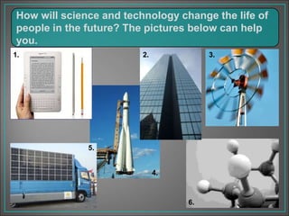 How will science and technology change the life of
people in the future? The pictures below can help
you.
2. 3.
4.
5.
6.
1.
 