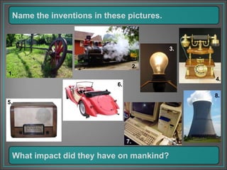 Name the inventions in these pictures.
What impact did they have on mankind?
1.
2.
3.
4.
5.
6.
7.
8.
 