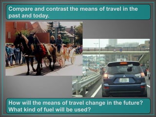Compare and contrast the means of travel in the
past and today.
How will the means of travel change in the future?
What kind of fuel will be used?
 