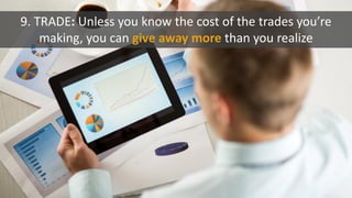 9. TRADE: Unless you know the cost of the trades you’re
making, you can give away more than you realize
 