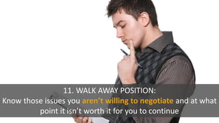11. WALK AWAY POSITION:
Know those issues you aren’t willing to negotiate and at what
point it isn’t worth it for you to continue
 