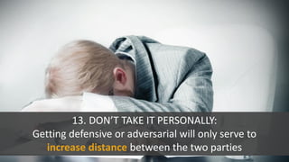 13. DON’T TAKE IT PERSONALLY:
Getting defensive or adversarial will only serve to
increase distance between the two parties
 