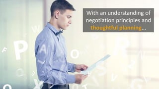 With an understanding of
negotiation principles and
thoughtful planning...
 