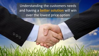 Understanding the customers needs
and having a better solution will win
over the lowest price option
 