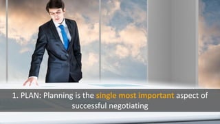 1. PLAN: Planning is the single most important aspect of
successful negotiating
 
