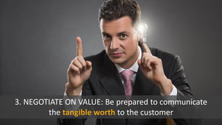 3. NEGOTIATE ON VALUE: Be prepared to communicate
the tangible worth to the customer
 