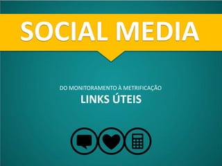 SOCIAL MEDIA
  DO MONITORAMENTO À METRIFICAÇÃO

        LINKS ÚTEIS
 