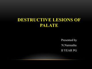 DESTRUCTIVE LESIONS OF
PALATE
Presented by
N.Narmatha
II YEAR PG
 