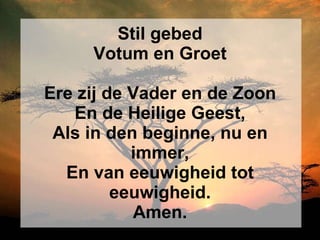Stil gebed Votum en Groet Ere zij de Vader en de Zoon En de Heilige Geest, Als in den beginne, nu en immer, En van eeuwigheid tot eeuwigheid. Amen. 