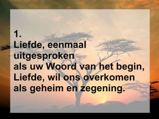 1. Liefde, eenmaal uitgesproken als uw Woord van het begin, Liefde, wil ons overkomen als geheim en zegening. 