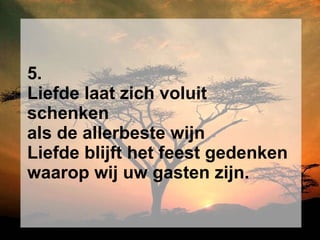 5. Liefde laat zich voluit schenken als de allerbeste wijn Liefde blijft het feest gedenken waarop wij uw gasten zijn. 