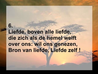 6. Liefde, boven alle liefde, die zich als de hemel welft over ons: wil ons genezen, Bron van liefde, Liefde zelf ! 