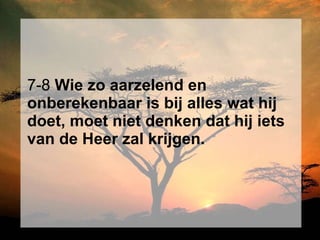 7-8  Wie zo aarzelend en onberekenbaar is bij alles wat hij doet, moet niet denken dat hij iets van de Heer zal krijgen.   