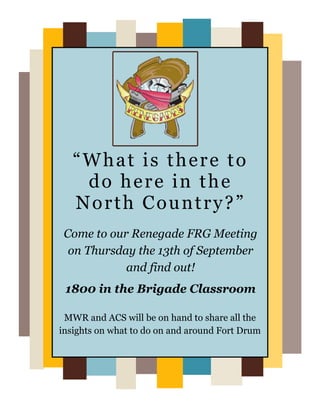 “What is there to
    do here in the
   North Country?”
 Come to our Renegade FRG Meeting
  on Thursday the 13th of September
            and find out!
 1800 in the Brigade Classroom

 MWR and ACS will be on hand to share all the
insights on what to do on and around Fort Drum
 