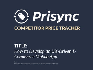 COMPETITOR PRICE TRACKER
TITLE:
How to Develop an UX-Driven E-
Commerce Mobile App
link:
https://blog.prisync.com/how-to-develop-an-ux-driven-e-commerce-mobile-app/
 