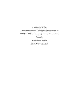 13 septiembre de 2013
Centro de Bachillerato Tecnológico Agropecuario # 34
PRACTICA 1:”Creación y manejo de carpetas y archivos”
Alumno(a)
Frías Quintero Benita
García Arredondo Araceli
 