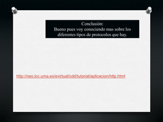 Conclusión:
Bueno pues voy conociendo mas sobre los
diferentes tipos de protocolos que hay.
http://neo.lcc.uma.es/evirtual/cdd/tutorial/aplicacion/http.html
 