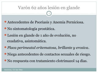 Varón 62 años lesión en glande
1

Antecedentes de Psoriasis y Anemia Perniciosa.
No sintomatología prostática.
Lesión e...