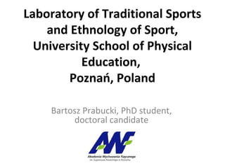 Laboratory of Traditional Sports
and Ethnology of Sport,
University School of Physical
Education,
Poznań, Poland
Bartosz Prabucki, PhD student,
doctoral candidate
 