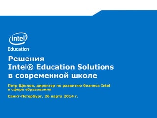 Решения
Intel® Education Solutions
в современной школе
Петр Щеглов, директор по развитию бизнеса Intel
в сфере образования
Санкт-Петербург, 26 марта 2014 г.
 