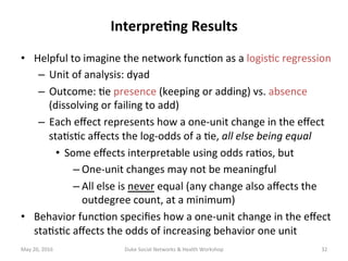 •  Helpful	to	imagine	the	network	func+on	as	a	logis+c	regression	
–  Unit	of	analysis:	dyad	
–  Outcome:	+e	presence	(kee...