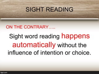 SIGHT READING
ON THE CONTRARY…..
Sight word reading happens
automatically without the
influence of intention or choice.
 