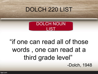 DOLCH 220 LIST
“if one can read all of those
words , one can read at a
third grade level”
-Dolch, 1948
DOLCH NOUN
LIST
 