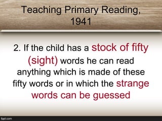 Teaching Primary Reading,
1941
2. If the child has a stock of fifty
(sight) words he can read
anything which is made of these
fifty words or in which the strange
words can be guessed
 